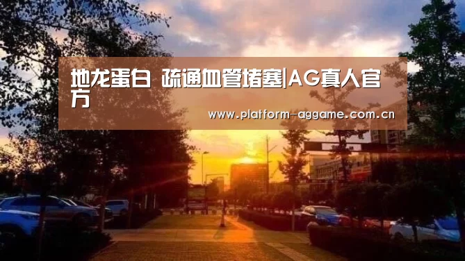 地龙蛋白 疏通血管堵塞|AG真人官方(图4) 真人娱乐app下载