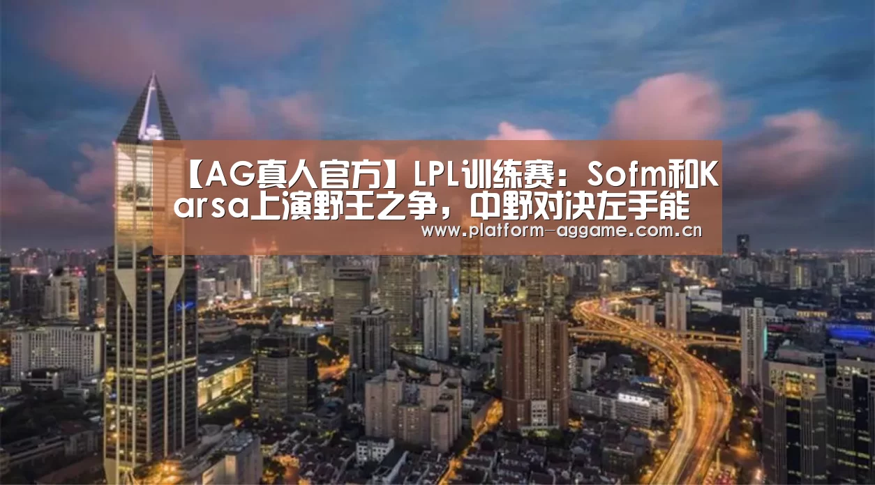 【AG真人官方】LPL训练赛：Sofm和